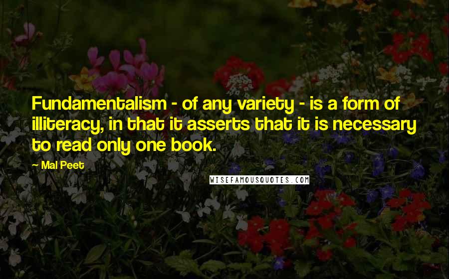 Mal Peet Quotes: Fundamentalism - of any variety - is a form of illiteracy, in that it asserts that it is necessary to read only one book.