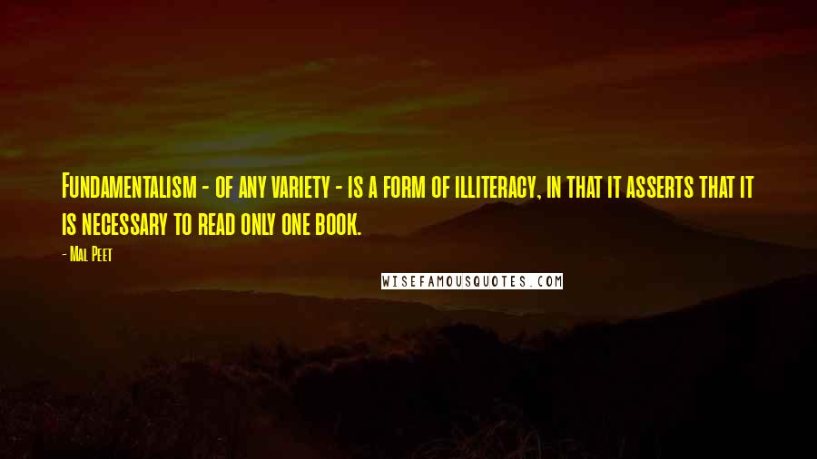 Mal Peet Quotes: Fundamentalism - of any variety - is a form of illiteracy, in that it asserts that it is necessary to read only one book.