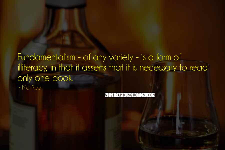 Mal Peet Quotes: Fundamentalism - of any variety - is a form of illiteracy, in that it asserts that it is necessary to read only one book.