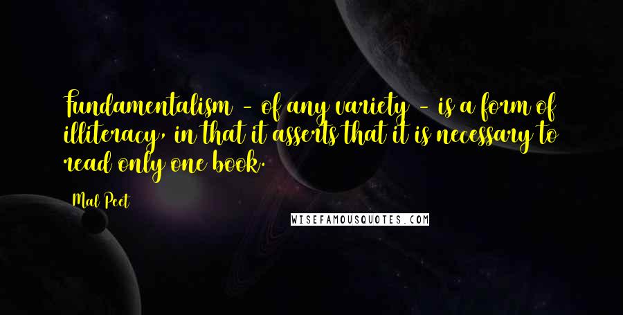 Mal Peet Quotes: Fundamentalism - of any variety - is a form of illiteracy, in that it asserts that it is necessary to read only one book.