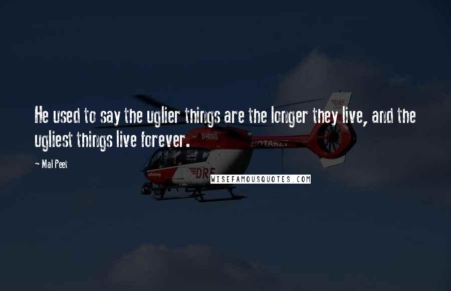 Mal Peet Quotes: He used to say the uglier things are the longer they live, and the ugliest things live forever.