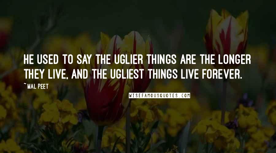Mal Peet Quotes: He used to say the uglier things are the longer they live, and the ugliest things live forever.