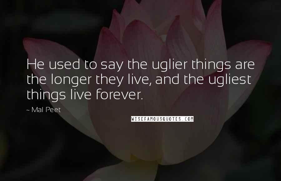 Mal Peet Quotes: He used to say the uglier things are the longer they live, and the ugliest things live forever.