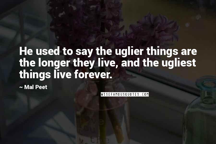 Mal Peet Quotes: He used to say the uglier things are the longer they live, and the ugliest things live forever.