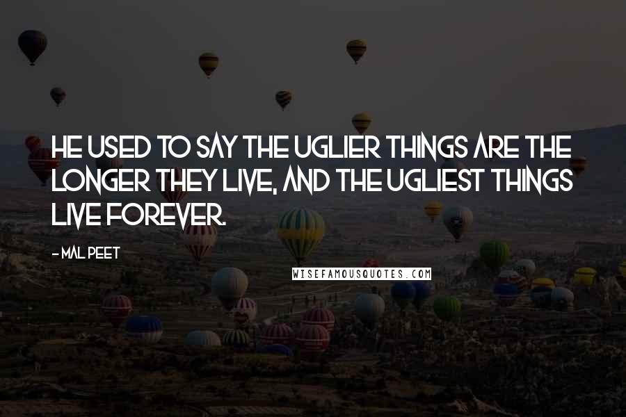 Mal Peet Quotes: He used to say the uglier things are the longer they live, and the ugliest things live forever.