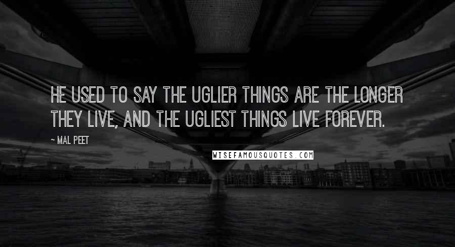 Mal Peet Quotes: He used to say the uglier things are the longer they live, and the ugliest things live forever.