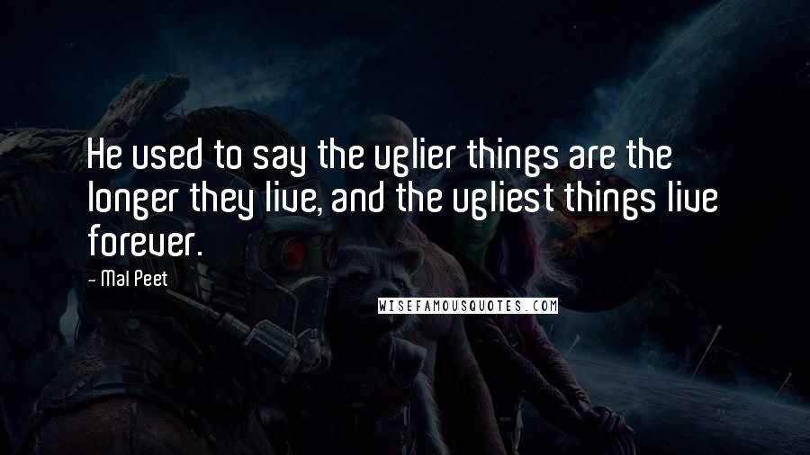 Mal Peet Quotes: He used to say the uglier things are the longer they live, and the ugliest things live forever.