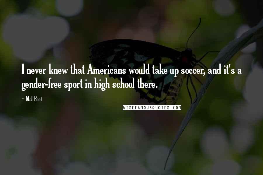 Mal Peet Quotes: I never knew that Americans would take up soccer, and it's a gender-free sport in high school there.