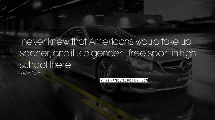 Mal Peet Quotes: I never knew that Americans would take up soccer, and it's a gender-free sport in high school there.