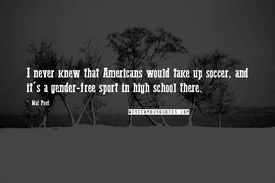 Mal Peet Quotes: I never knew that Americans would take up soccer, and it's a gender-free sport in high school there.