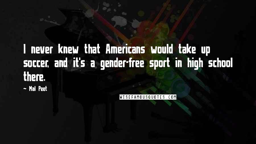Mal Peet Quotes: I never knew that Americans would take up soccer, and it's a gender-free sport in high school there.