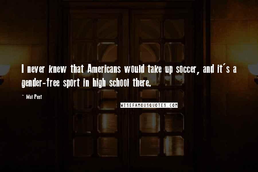 Mal Peet Quotes: I never knew that Americans would take up soccer, and it's a gender-free sport in high school there.