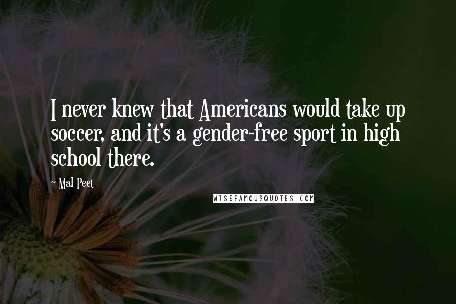 Mal Peet Quotes: I never knew that Americans would take up soccer, and it's a gender-free sport in high school there.
