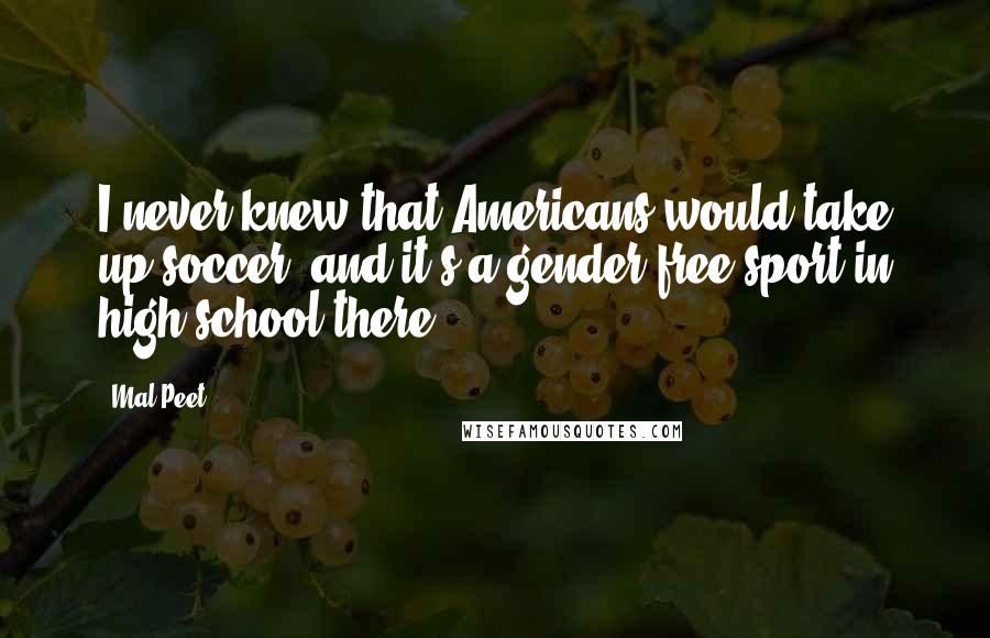 Mal Peet Quotes: I never knew that Americans would take up soccer, and it's a gender-free sport in high school there.