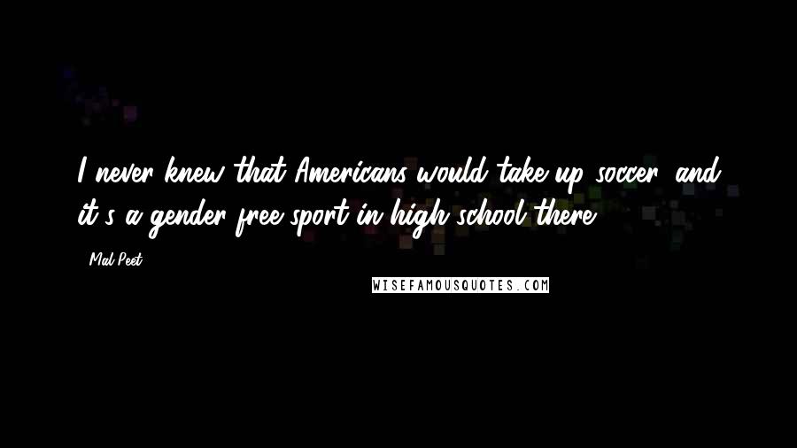 Mal Peet Quotes: I never knew that Americans would take up soccer, and it's a gender-free sport in high school there.
