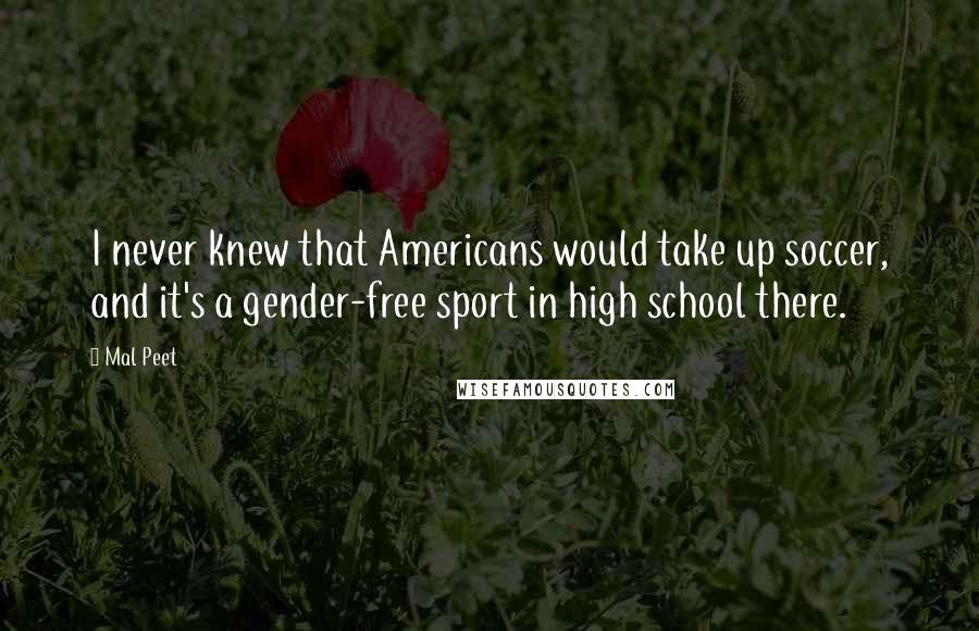 Mal Peet Quotes: I never knew that Americans would take up soccer, and it's a gender-free sport in high school there.