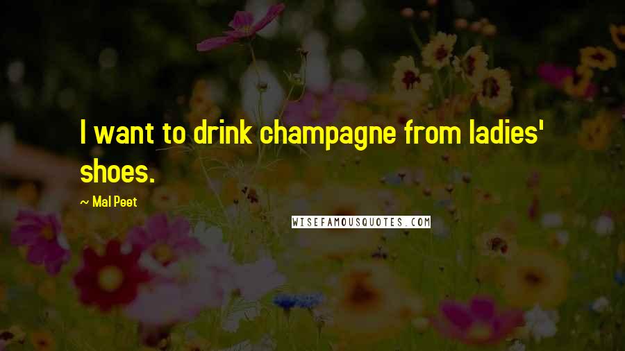 Mal Peet Quotes: I want to drink champagne from ladies' shoes.