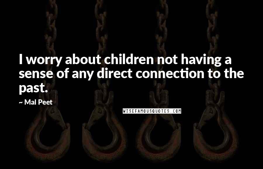 Mal Peet Quotes: I worry about children not having a sense of any direct connection to the past.