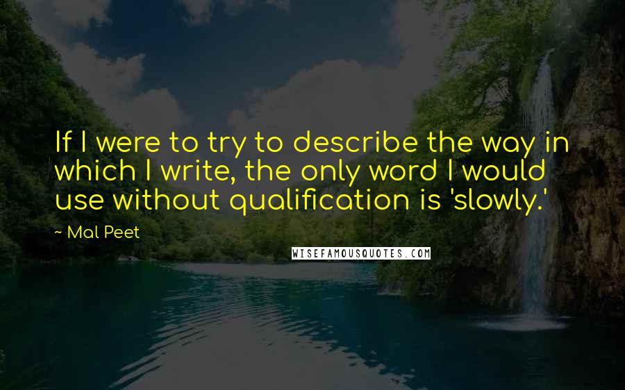 Mal Peet Quotes: If I were to try to describe the way in which I write, the only word I would use without qualification is 'slowly.'