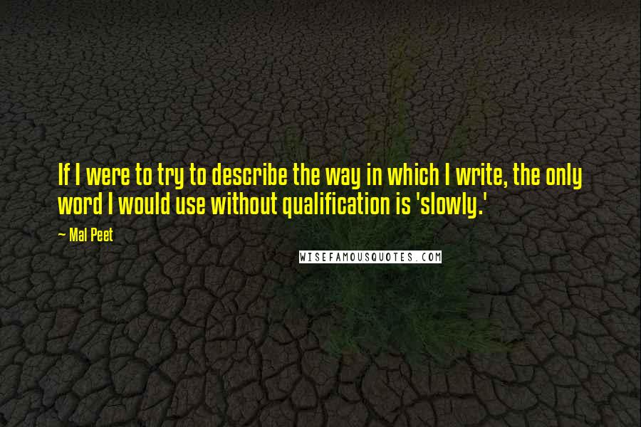 Mal Peet Quotes: If I were to try to describe the way in which I write, the only word I would use without qualification is 'slowly.'