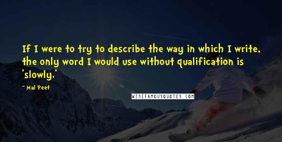 Mal Peet Quotes: If I were to try to describe the way in which I write, the only word I would use without qualification is 'slowly.'