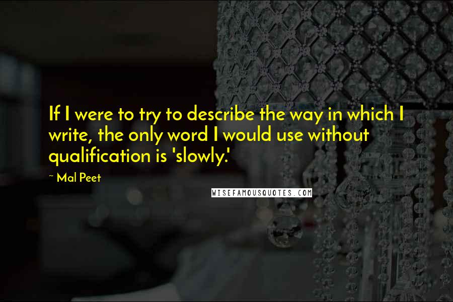 Mal Peet Quotes: If I were to try to describe the way in which I write, the only word I would use without qualification is 'slowly.'