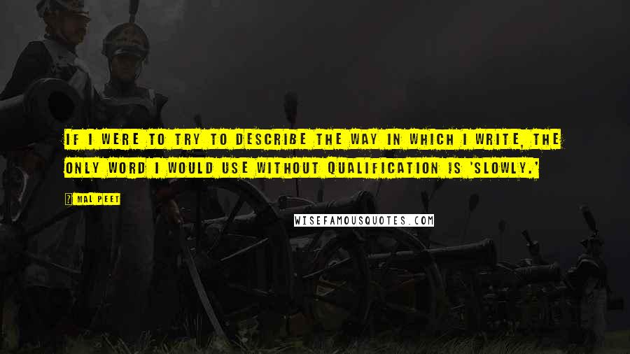 Mal Peet Quotes: If I were to try to describe the way in which I write, the only word I would use without qualification is 'slowly.'