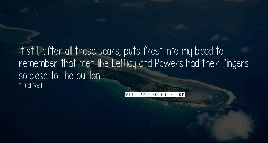 Mal Peet Quotes: It still, after all these years, puts frost into my blood to remember that men like LeMay and Powers had their fingers so close to the button.