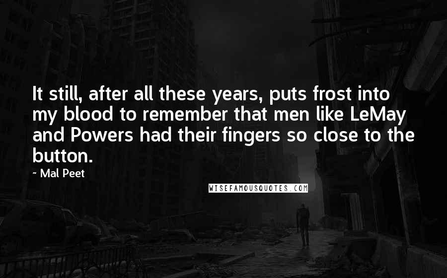 Mal Peet Quotes: It still, after all these years, puts frost into my blood to remember that men like LeMay and Powers had their fingers so close to the button.