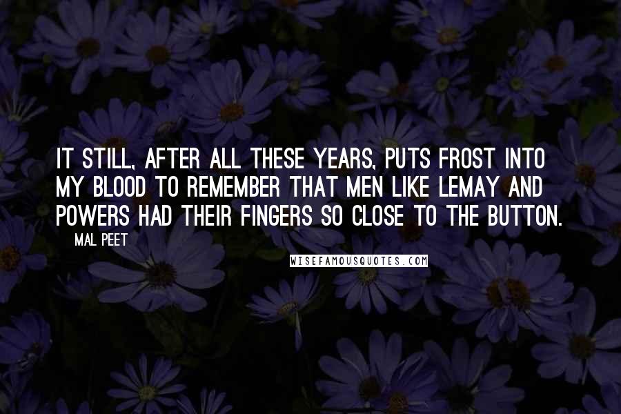 Mal Peet Quotes: It still, after all these years, puts frost into my blood to remember that men like LeMay and Powers had their fingers so close to the button.