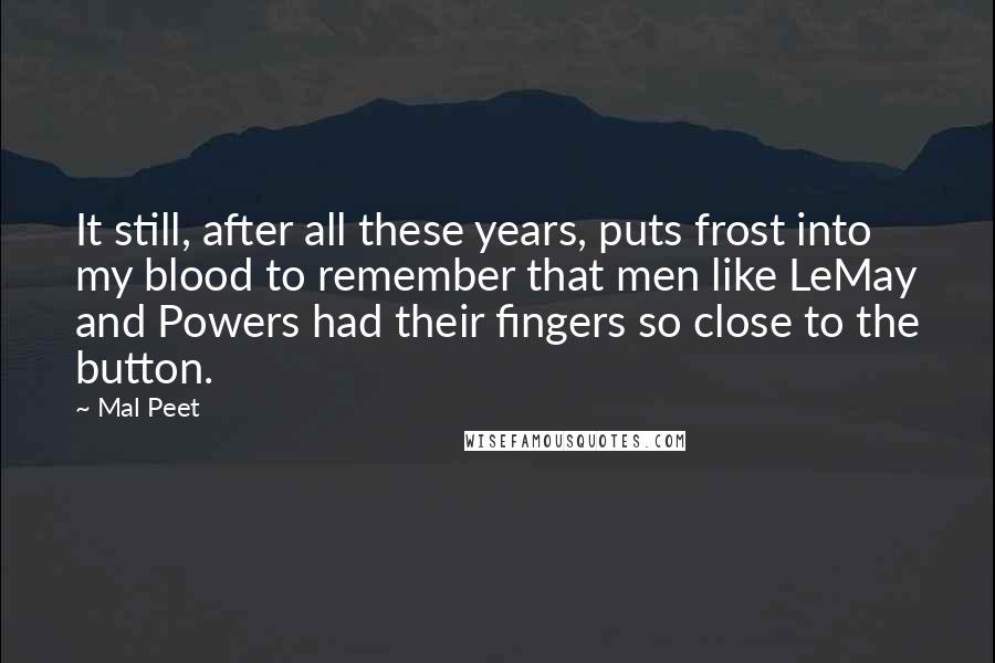 Mal Peet Quotes: It still, after all these years, puts frost into my blood to remember that men like LeMay and Powers had their fingers so close to the button.