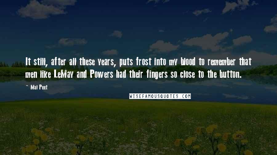 Mal Peet Quotes: It still, after all these years, puts frost into my blood to remember that men like LeMay and Powers had their fingers so close to the button.