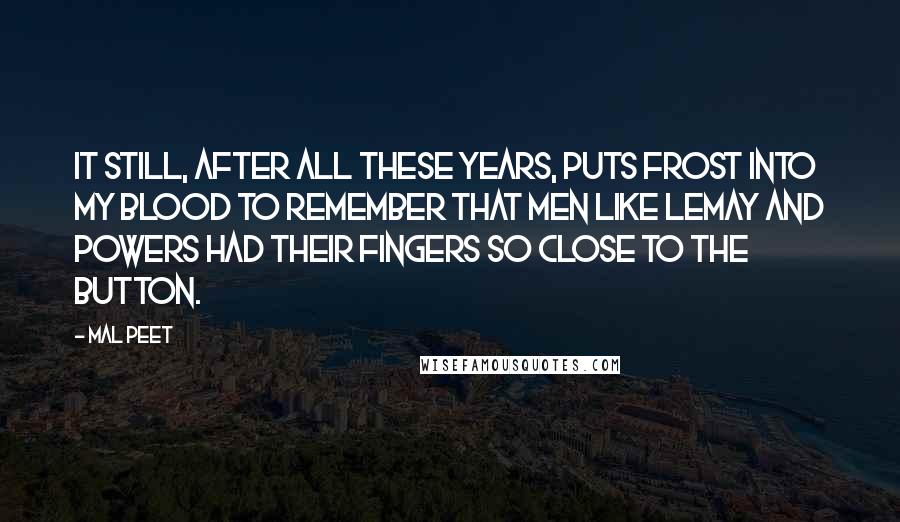 Mal Peet Quotes: It still, after all these years, puts frost into my blood to remember that men like LeMay and Powers had their fingers so close to the button.