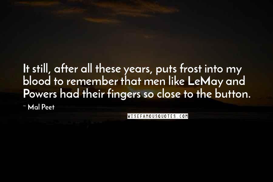 Mal Peet Quotes: It still, after all these years, puts frost into my blood to remember that men like LeMay and Powers had their fingers so close to the button.