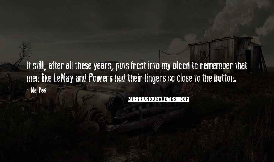 Mal Peet Quotes: It still, after all these years, puts frost into my blood to remember that men like LeMay and Powers had their fingers so close to the button.