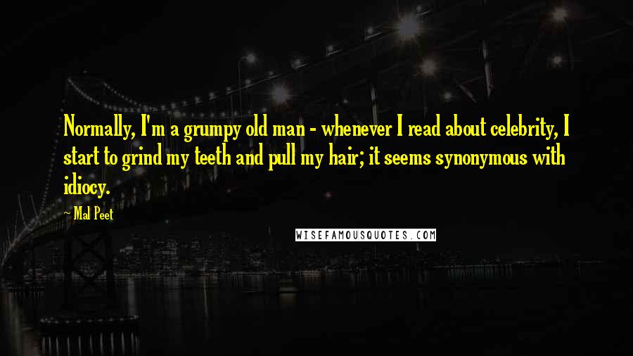 Mal Peet Quotes: Normally, I'm a grumpy old man - whenever I read about celebrity, I start to grind my teeth and pull my hair; it seems synonymous with idiocy.