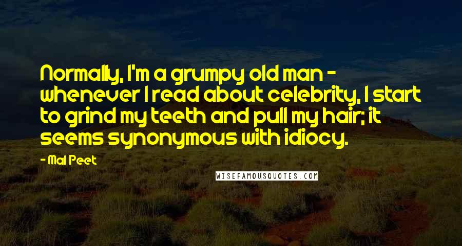 Mal Peet Quotes: Normally, I'm a grumpy old man - whenever I read about celebrity, I start to grind my teeth and pull my hair; it seems synonymous with idiocy.