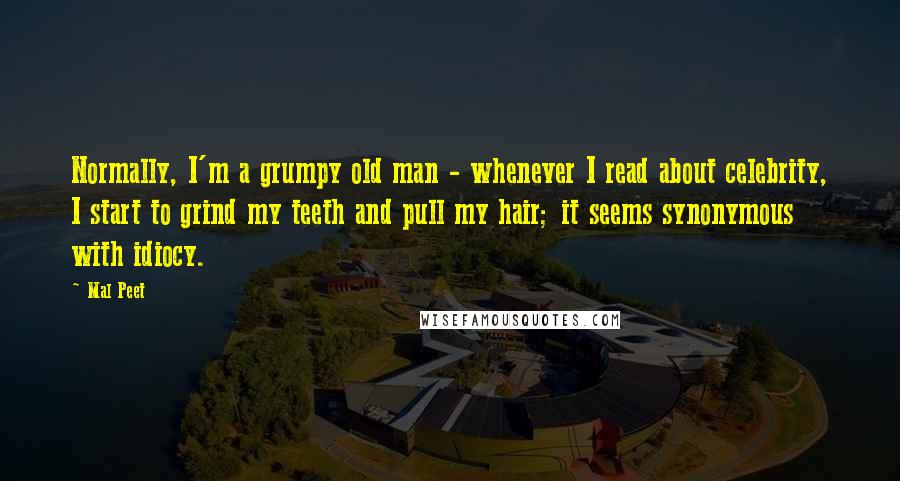 Mal Peet Quotes: Normally, I'm a grumpy old man - whenever I read about celebrity, I start to grind my teeth and pull my hair; it seems synonymous with idiocy.