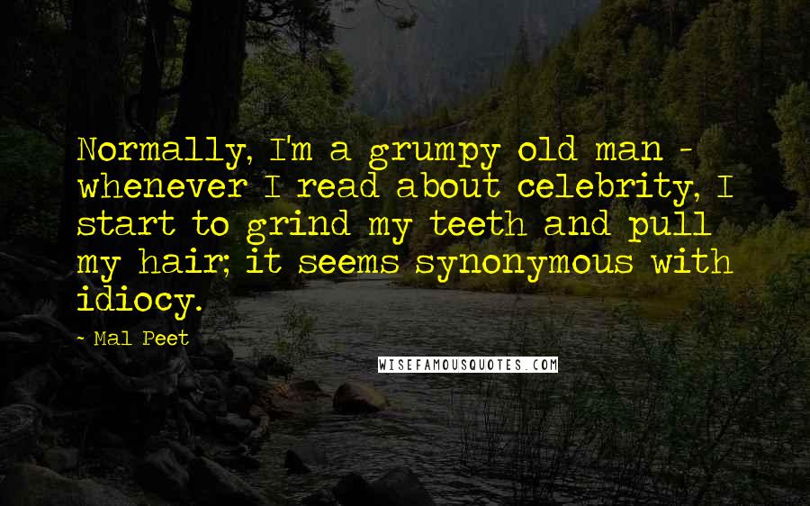 Mal Peet Quotes: Normally, I'm a grumpy old man - whenever I read about celebrity, I start to grind my teeth and pull my hair; it seems synonymous with idiocy.