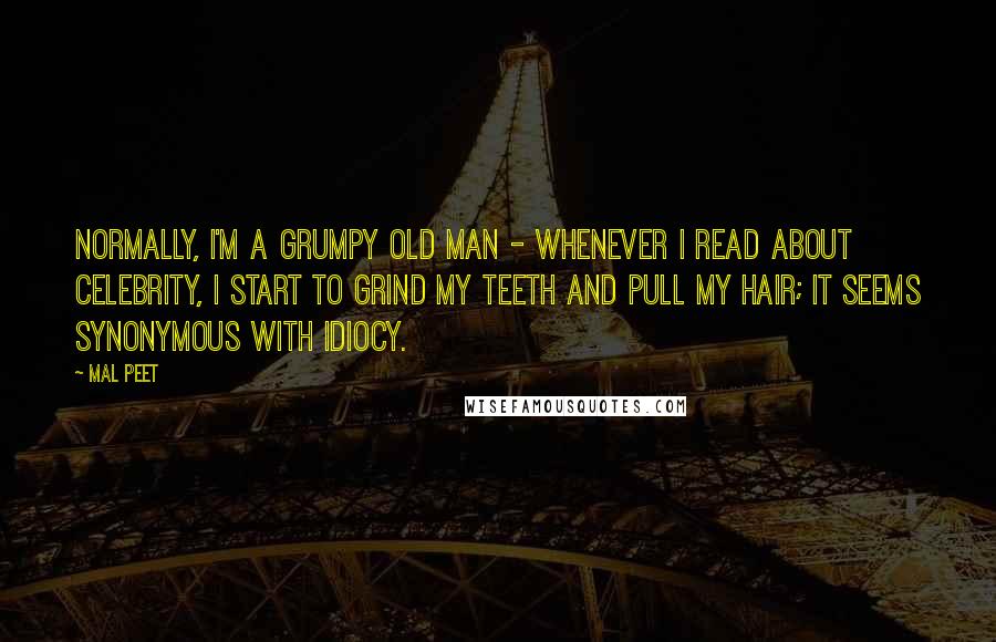 Mal Peet Quotes: Normally, I'm a grumpy old man - whenever I read about celebrity, I start to grind my teeth and pull my hair; it seems synonymous with idiocy.