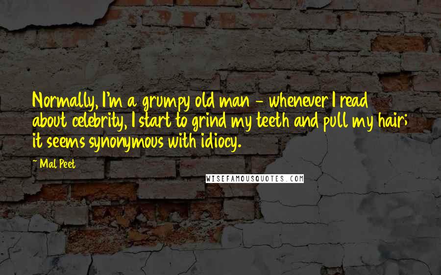 Mal Peet Quotes: Normally, I'm a grumpy old man - whenever I read about celebrity, I start to grind my teeth and pull my hair; it seems synonymous with idiocy.