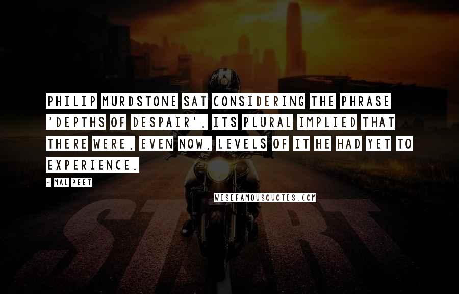 Mal Peet Quotes: Philip Murdstone sat considering the phrase 'depths of despair'. Its plural implied that there were, even now, levels of it he had yet to experience.