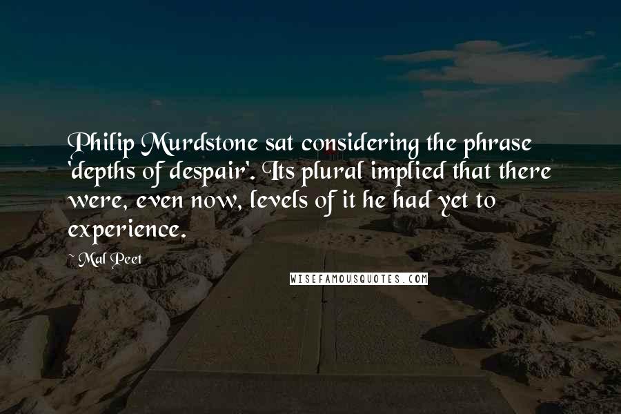 Mal Peet Quotes: Philip Murdstone sat considering the phrase 'depths of despair'. Its plural implied that there were, even now, levels of it he had yet to experience.