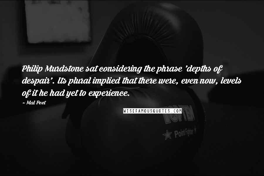 Mal Peet Quotes: Philip Murdstone sat considering the phrase 'depths of despair'. Its plural implied that there were, even now, levels of it he had yet to experience.