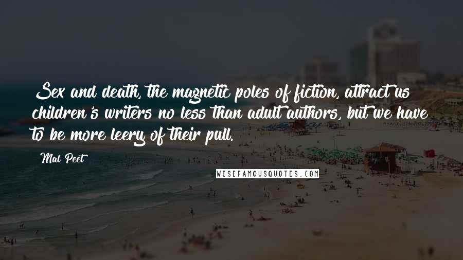 Mal Peet Quotes: Sex and death, the magnetic poles of fiction, attract us children's writers no less than adult authors, but we have to be more leery of their pull.