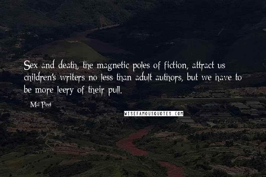 Mal Peet Quotes: Sex and death, the magnetic poles of fiction, attract us children's writers no less than adult authors, but we have to be more leery of their pull.