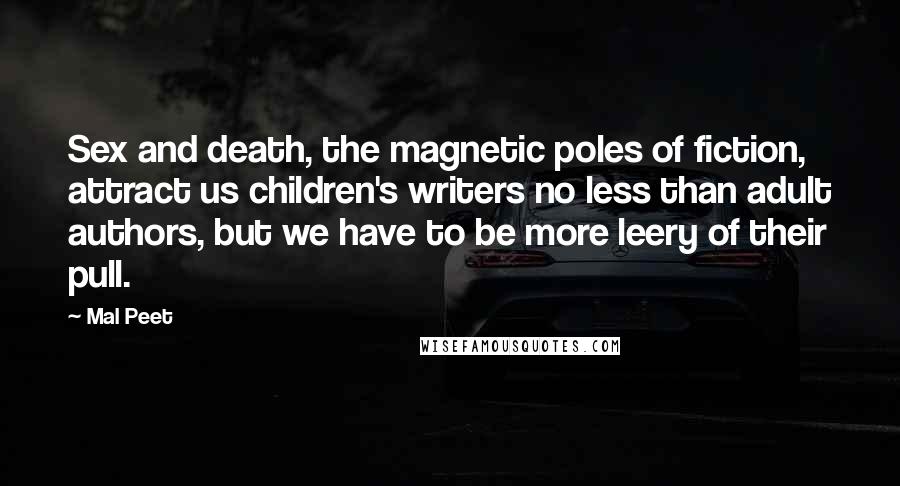 Mal Peet Quotes: Sex and death, the magnetic poles of fiction, attract us children's writers no less than adult authors, but we have to be more leery of their pull.