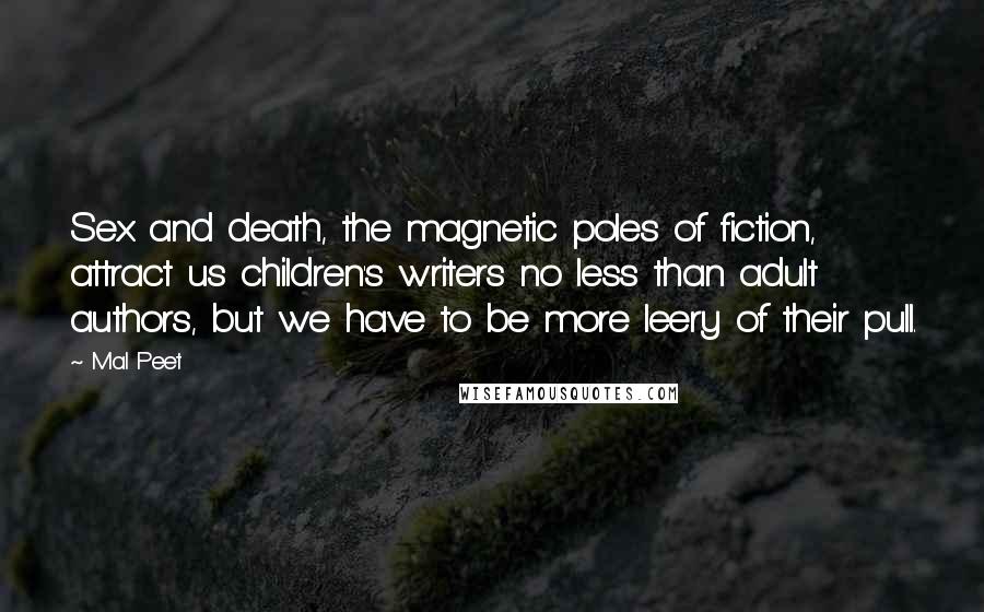 Mal Peet Quotes: Sex and death, the magnetic poles of fiction, attract us children's writers no less than adult authors, but we have to be more leery of their pull.