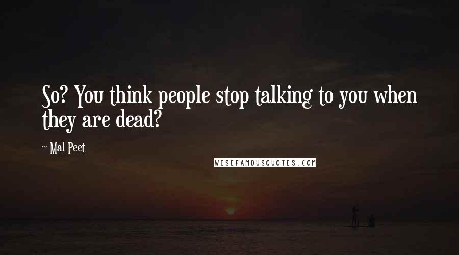 Mal Peet Quotes: So? You think people stop talking to you when they are dead?