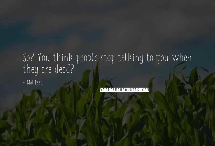 Mal Peet Quotes: So? You think people stop talking to you when they are dead?